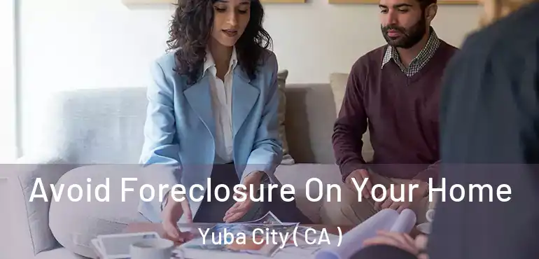  Avoid Foreclosure On Your Home Yuba City ( CA )