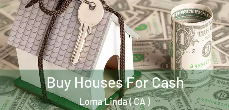 Buy Houses For Cash Loma Linda ( CA )