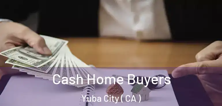  Cash Home Buyers Yuba City ( CA )