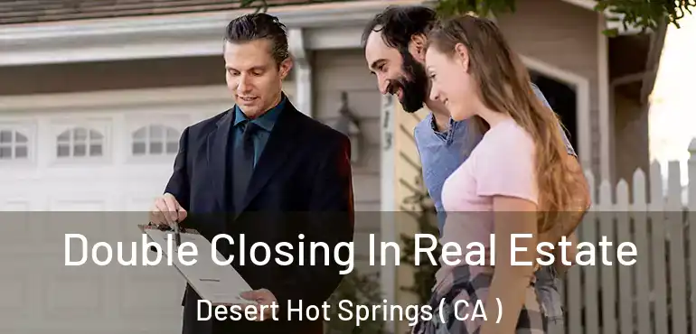 Double Closing In Real Estate Desert Hot Springs ( CA )