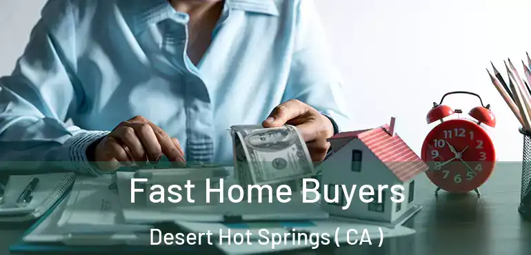 Fast Home Buyers Desert Hot Springs ( CA )