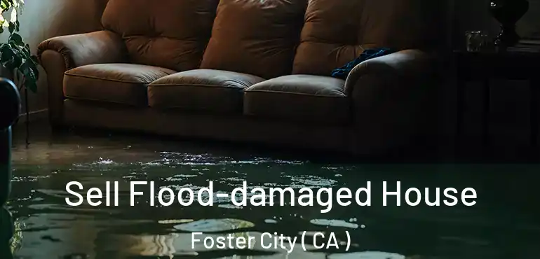 Sell Flood-damaged House Foster City ( CA )