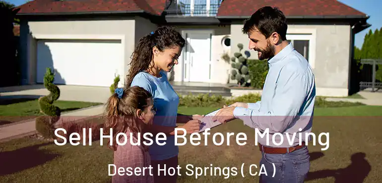 Sell House Before Moving Desert Hot Springs ( CA )
