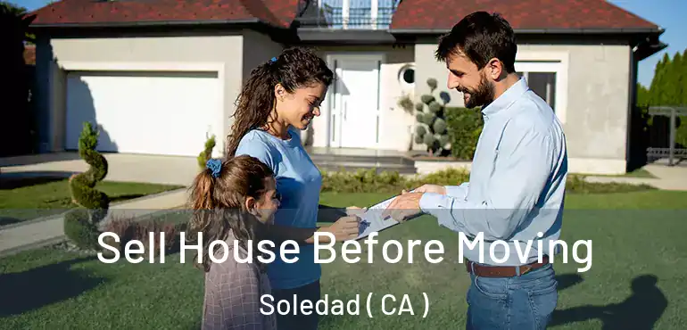 Sell House Before Moving Soledad ( CA )
