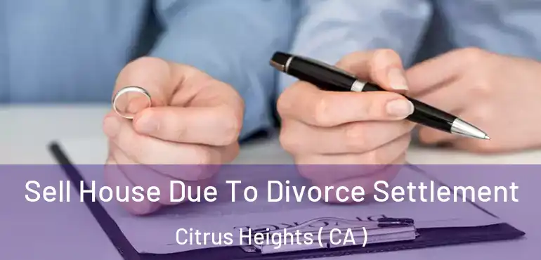 Sell House Due To Divorce Settlement Citrus Heights ( CA )