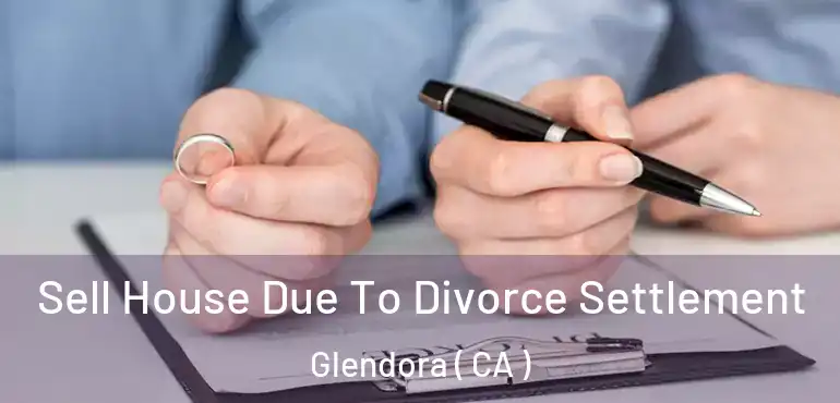 Sell House Due To Divorce Settlement Glendora ( CA )