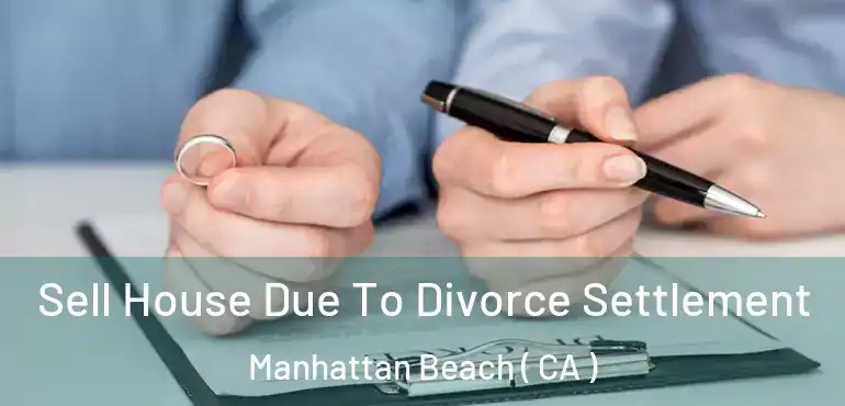 Sell House Due To Divorce Settlement Manhattan Beach ( CA )