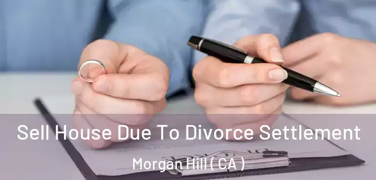 Sell House Due To Divorce Settlement Morgan Hill ( CA )