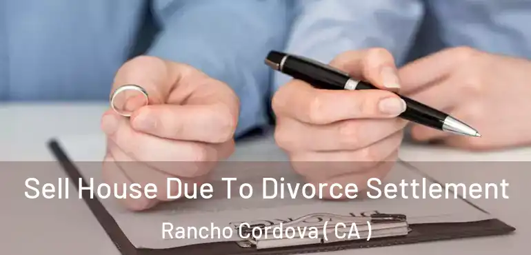 Sell House Due To Divorce Settlement Rancho Cordova ( CA )