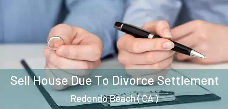Sell House Due To Divorce Settlement Redondo Beach ( CA )