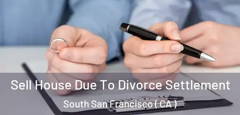 Sell House Due To Divorce Settlement South San Francisco ( CA )