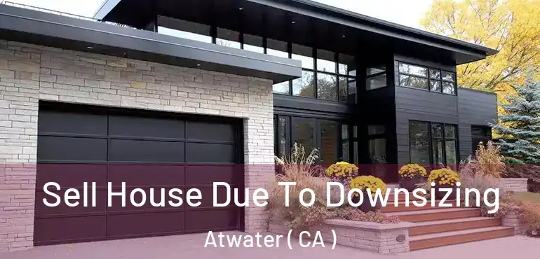 Sell House Due To Downsizing Atwater ( CA )