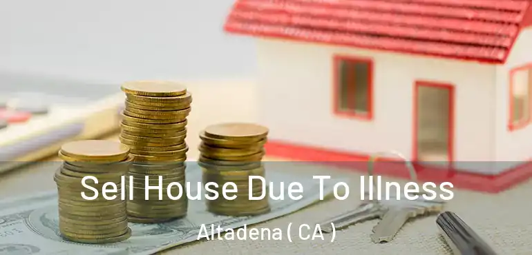  Sell House Due To Illness Altadena ( CA )