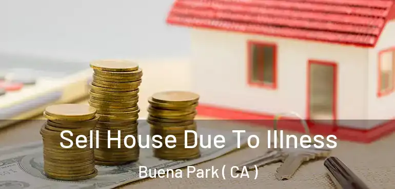 Sell House Due To Illness Buena Park ( CA )