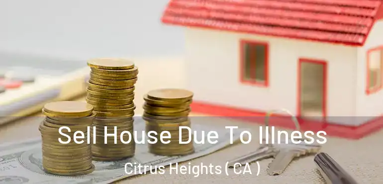  Sell House Due To Illness Citrus Heights ( CA )