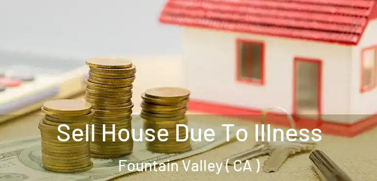  Sell House Due To Illness Fountain Valley ( CA )