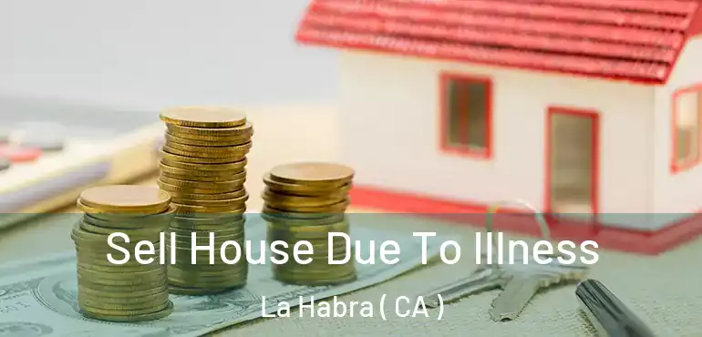 Sell House Due To Illness La Habra ( CA )