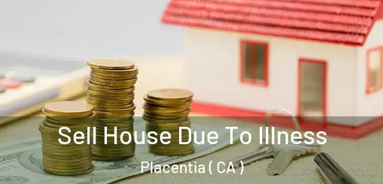  Sell House Due To Illness Placentia ( CA )