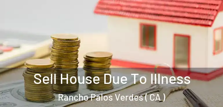 Sell House Due To Illness Rancho Palos Verdes ( CA )