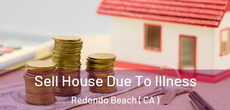  Sell House Due To Illness Redondo Beach ( CA )