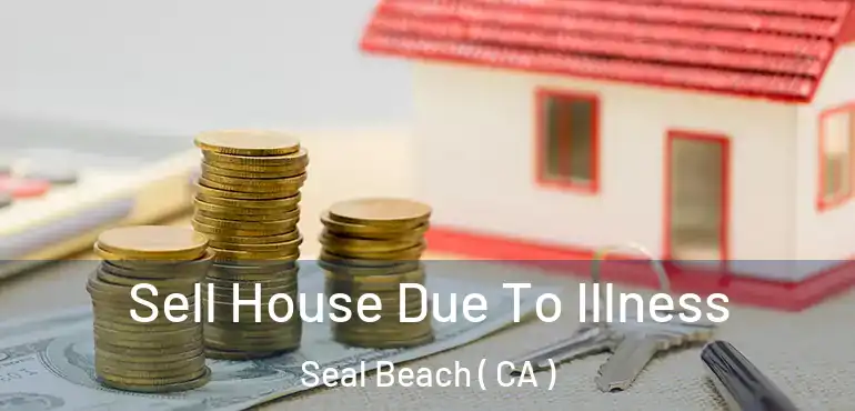  Sell House Due To Illness Seal Beach ( CA )