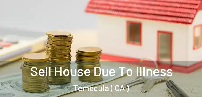 Sell House Due To Illness Temecula ( CA )