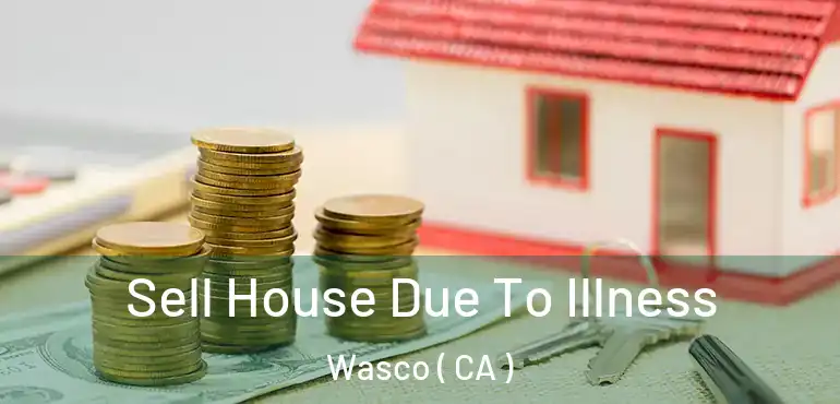 Sell House Due To Illness Wasco ( CA )