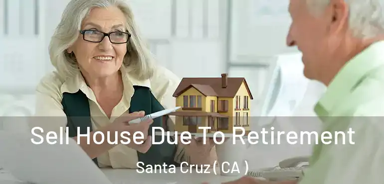 Sell House Due To Retirement Santa Cruz ( CA )