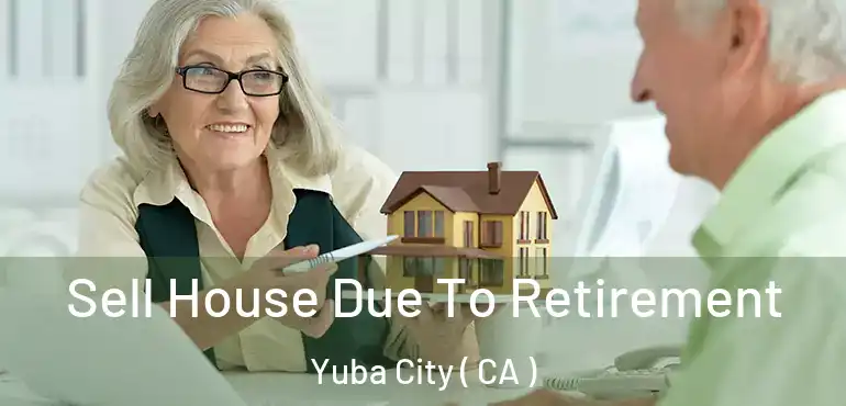 Sell House Due To Retirement Yuba City ( CA )