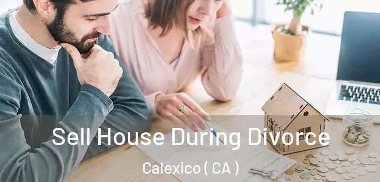  Sell House During Divorce Calexico ( CA )