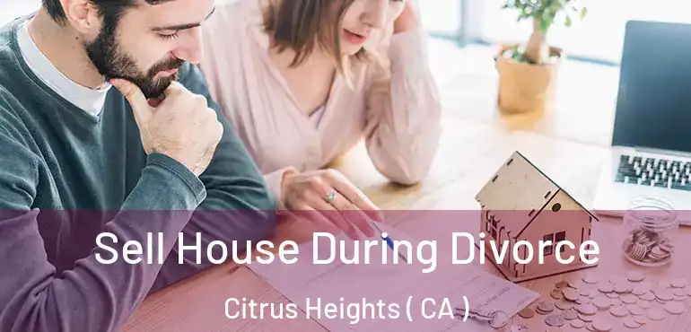  Sell House During Divorce Citrus Heights ( CA )