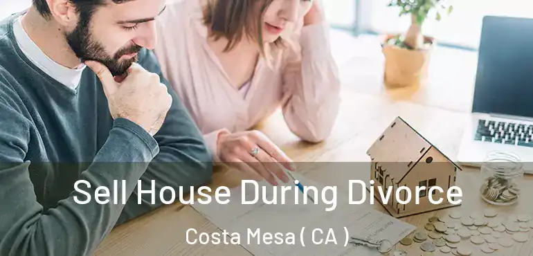 Sell House During Divorce Costa Mesa ( CA )