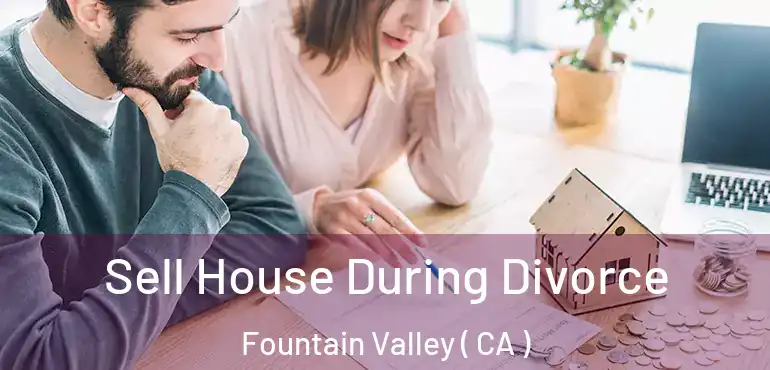  Sell House During Divorce Fountain Valley ( CA )