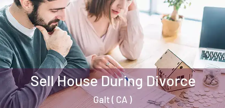 Sell House During Divorce Galt ( CA )