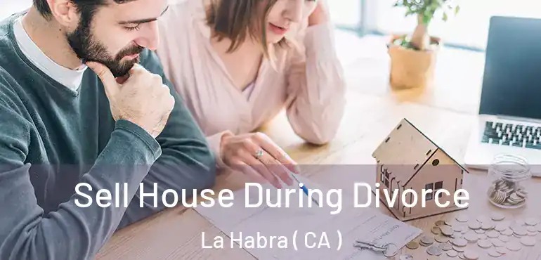  Sell House During Divorce La Habra ( CA )