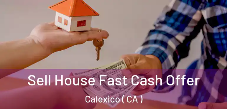  Sell House Fast Cash Offer Calexico ( CA )