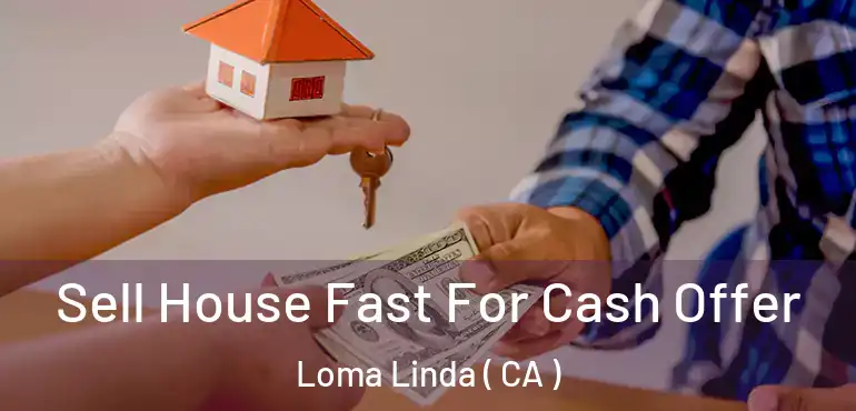 Sell House Fast For Cash Offer Loma Linda ( CA )