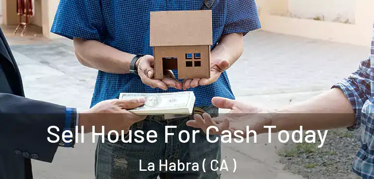 Sell House For Cash Today La Habra ( CA )