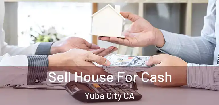 Sell House For Cash Yuba City CA