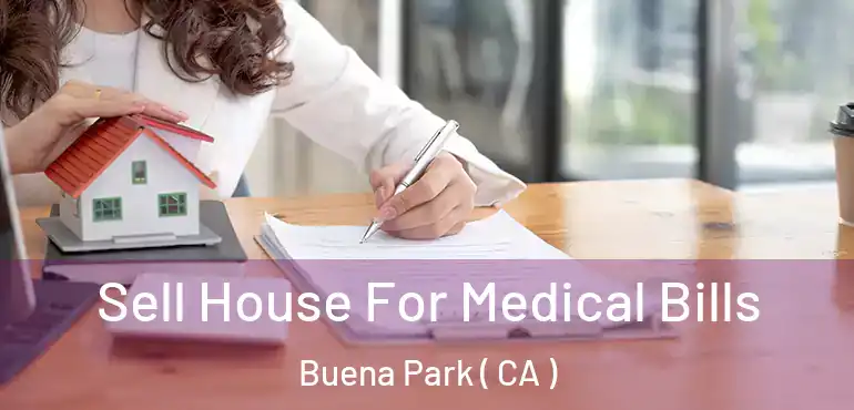 Sell House For Medical Bills Buena Park ( CA )