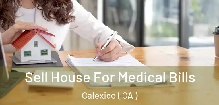  Sell House For Medical Bills Calexico ( CA )