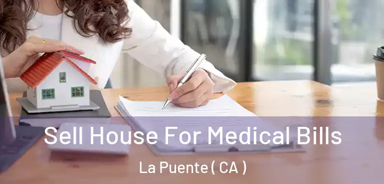 Sell House For Medical Bills La Puente ( CA )