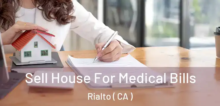 Sell House For Medical Bills Rialto ( CA )