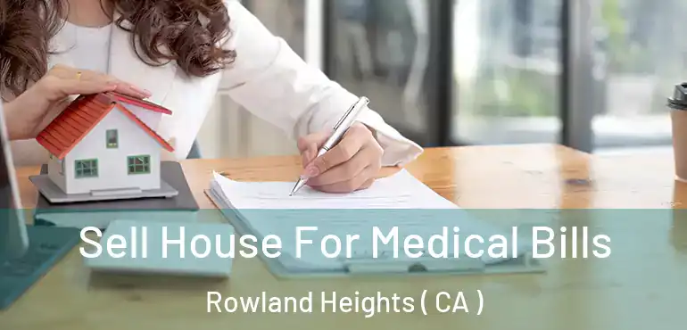 Sell House For Medical Bills Rowland Heights ( CA )