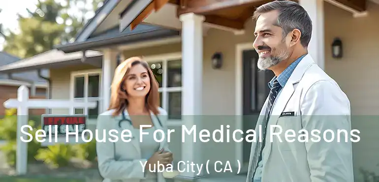  Sell House For Medical Reasons Yuba City ( CA )