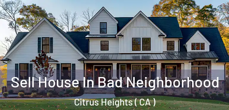  Sell House In Bad Neighborhood Citrus Heights ( CA )