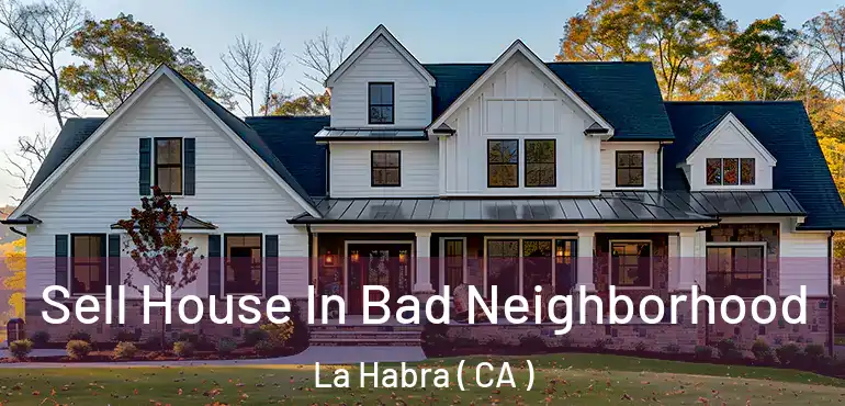  Sell House In Bad Neighborhood La Habra ( CA )