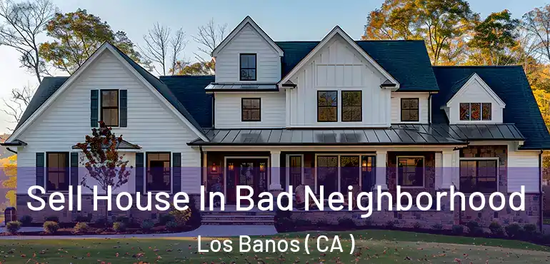  Sell House In Bad Neighborhood Los Banos ( CA )