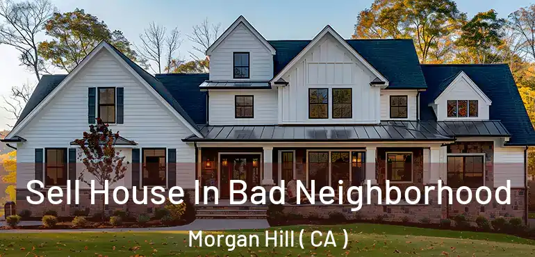 Sell House In Bad Neighborhood Morgan Hill ( CA )