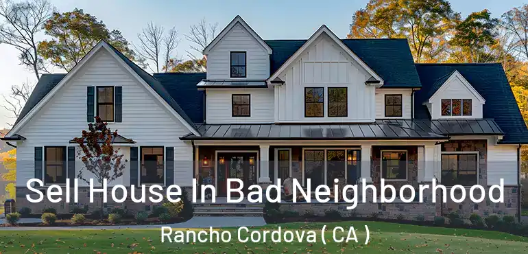  Sell House In Bad Neighborhood Rancho Cordova ( CA )